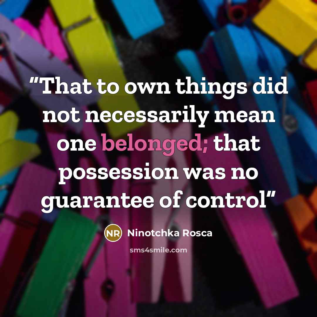 “That to own things did not necessarily mean one belonged; that possession was no guarantee of control” quote by Ninotchka Rosca