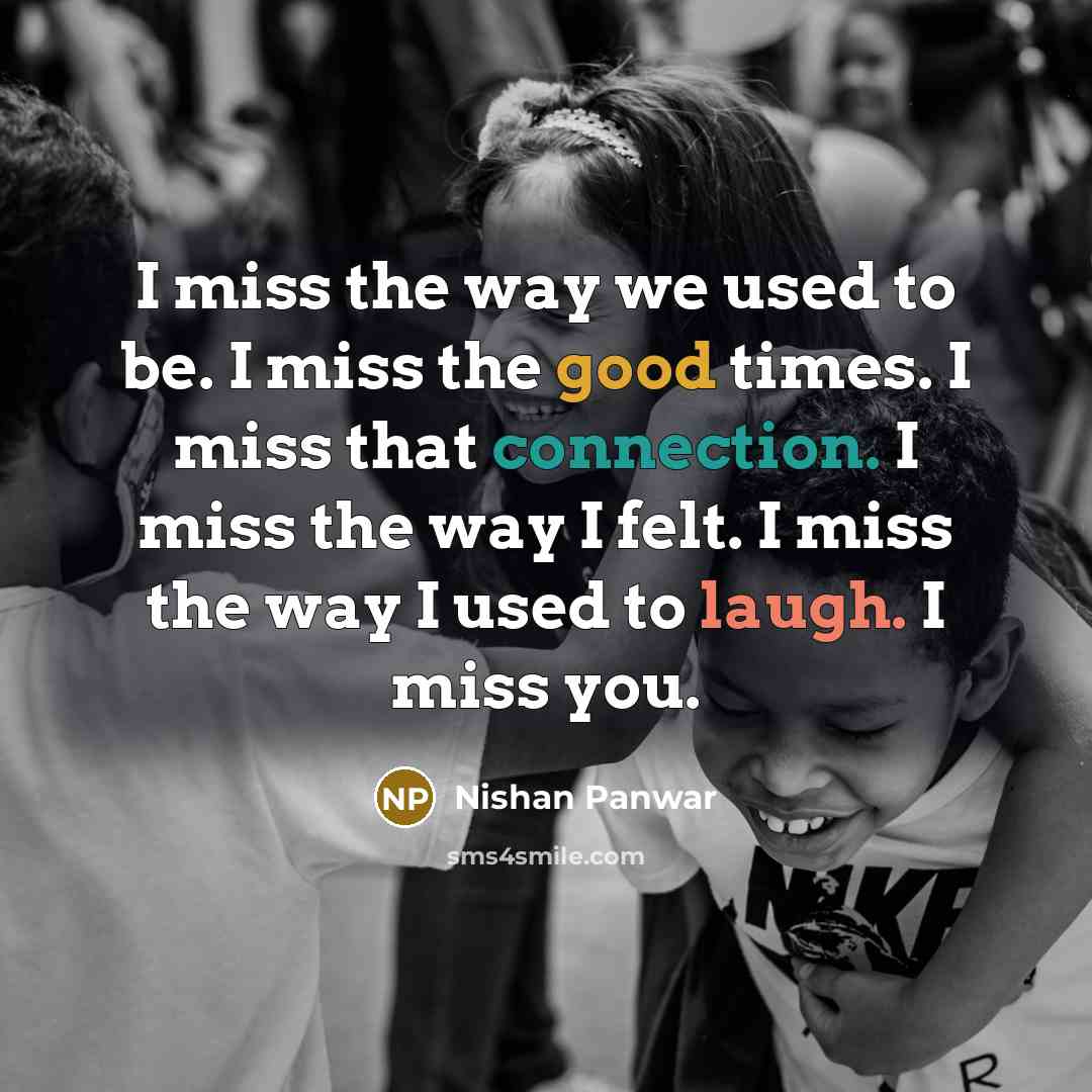 “I miss the way we used to be. I miss the good times. I miss that connection. I miss the way I felt. I miss the way I used to laugh. I miss you.” quote by Nishan Panwar