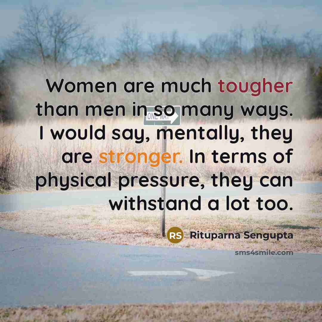 “Women are much tougher than men in so many ways. I would say, mentally, they are stronger. In terms of physical pressure, they can withstand a lot too.” quote by Rituparna Sengupta