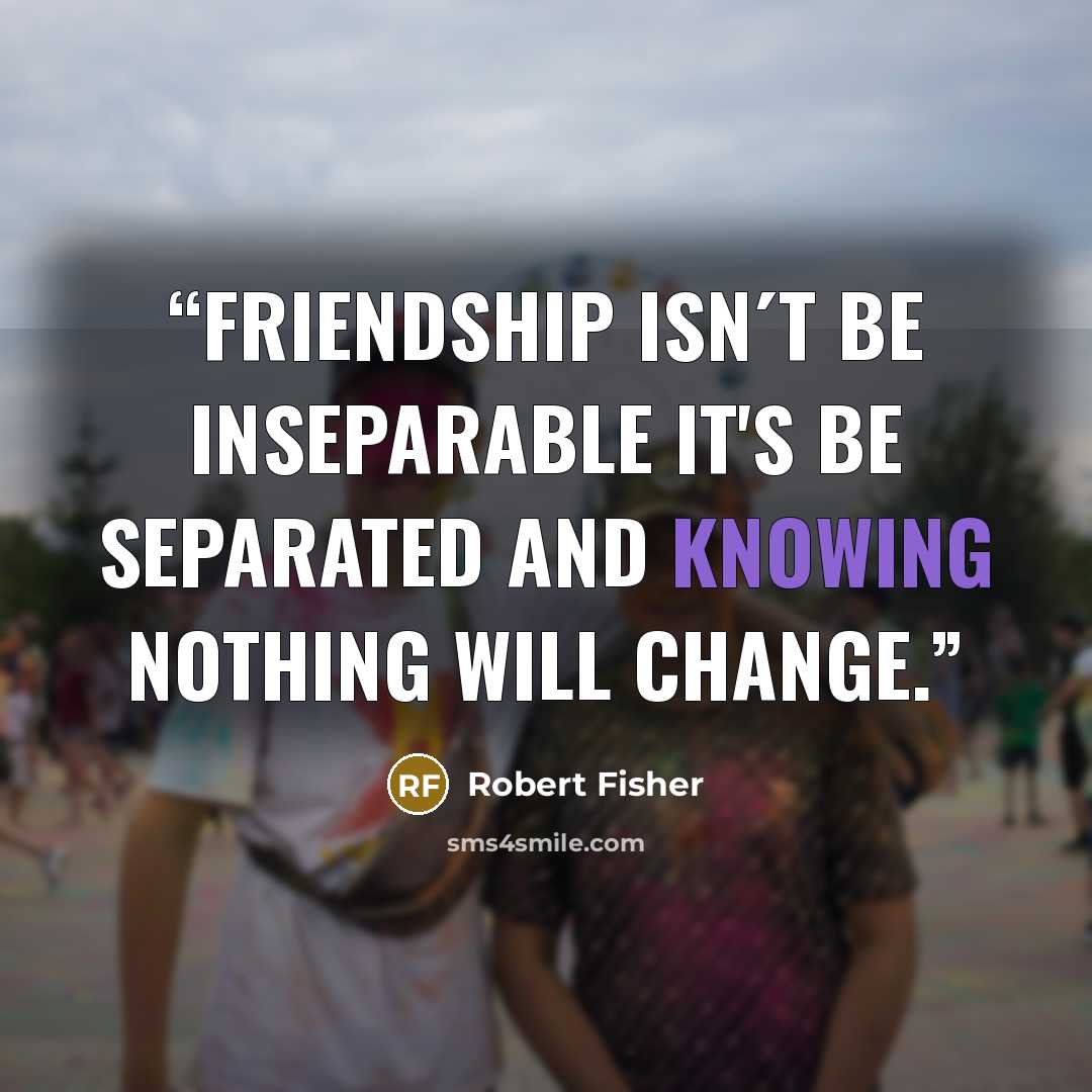 “Friendship isn´t be inseparable it's be separated and knowing nothing will change.” quote by Robert Fisher