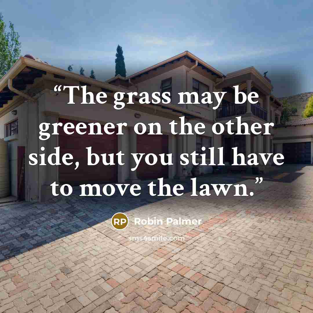 “The grass may be greener on the other side, but you still have to move the lawn.” quote by Robin Palmer
