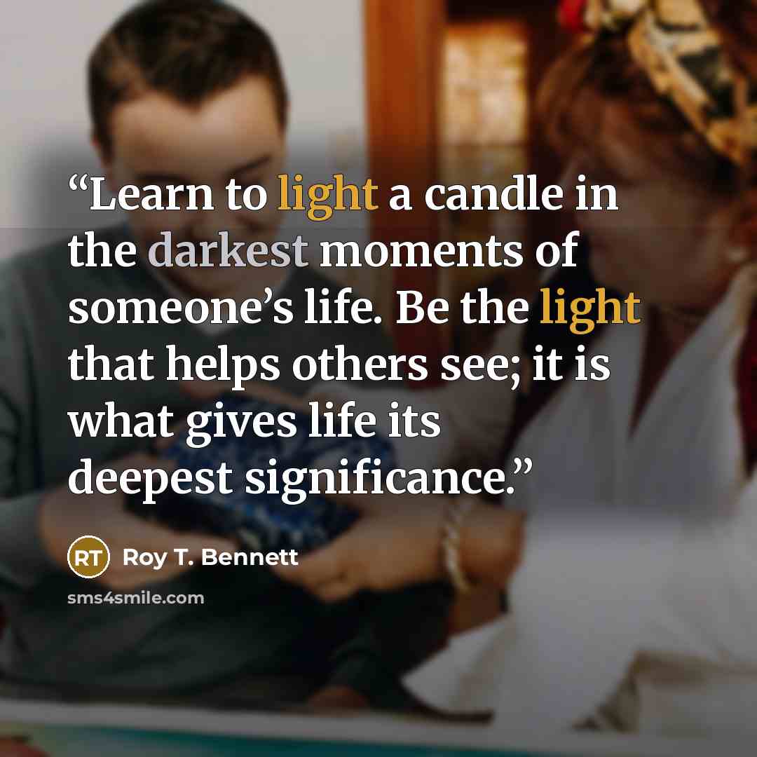 “Learn to light a candle in the darkest moments of someone’s life. Be the light that helps others see; it is what gives life its deepest significance.” quote by Roy T. Bennett