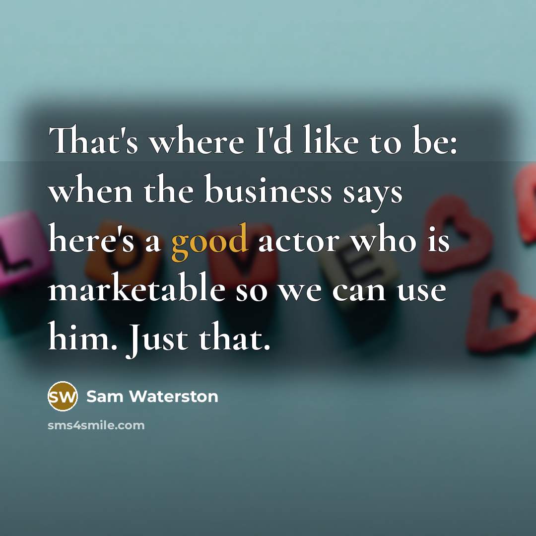 “That's where I'd like to be: when the business says…” quote by Sam Waterston