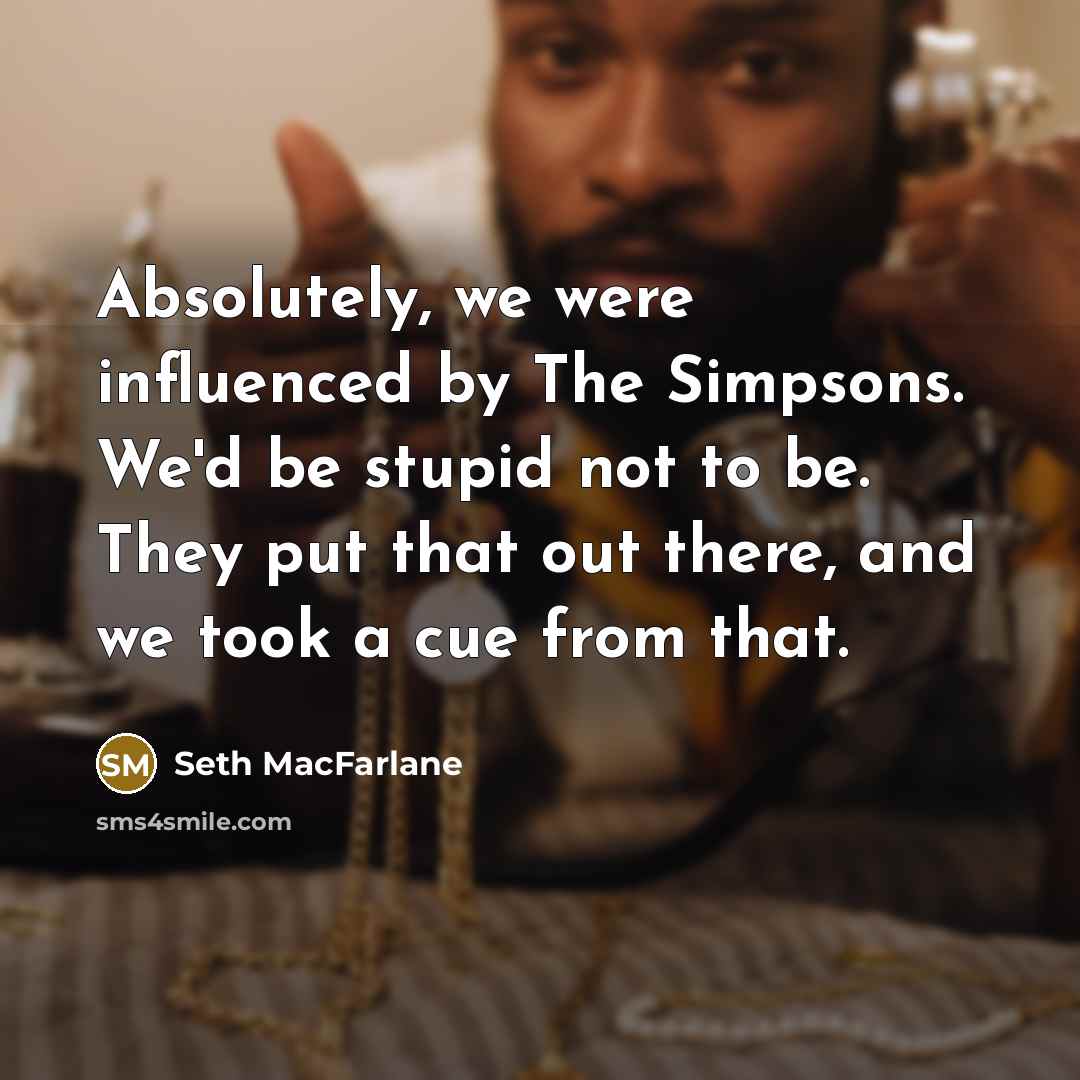 “Absolutely, we were influenced by The Simpsons. We'd be stupid not to be. They put that out there, and we took a cue from that.” quote by Seth MacFarlane