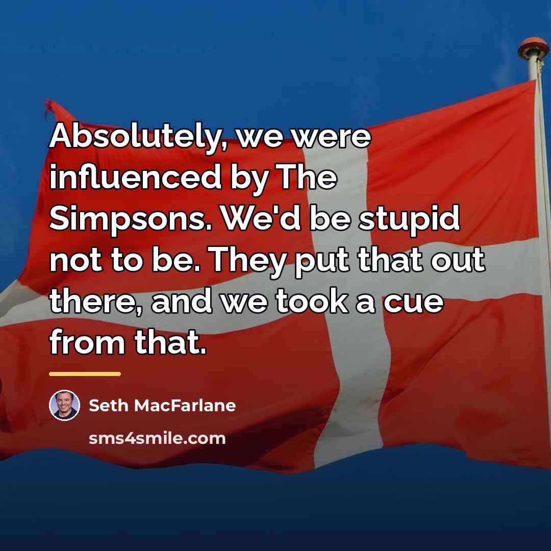 “Absolutely, we were influenced by The Simpsons. We'd be stupid…” quote by Seth MacFarlane