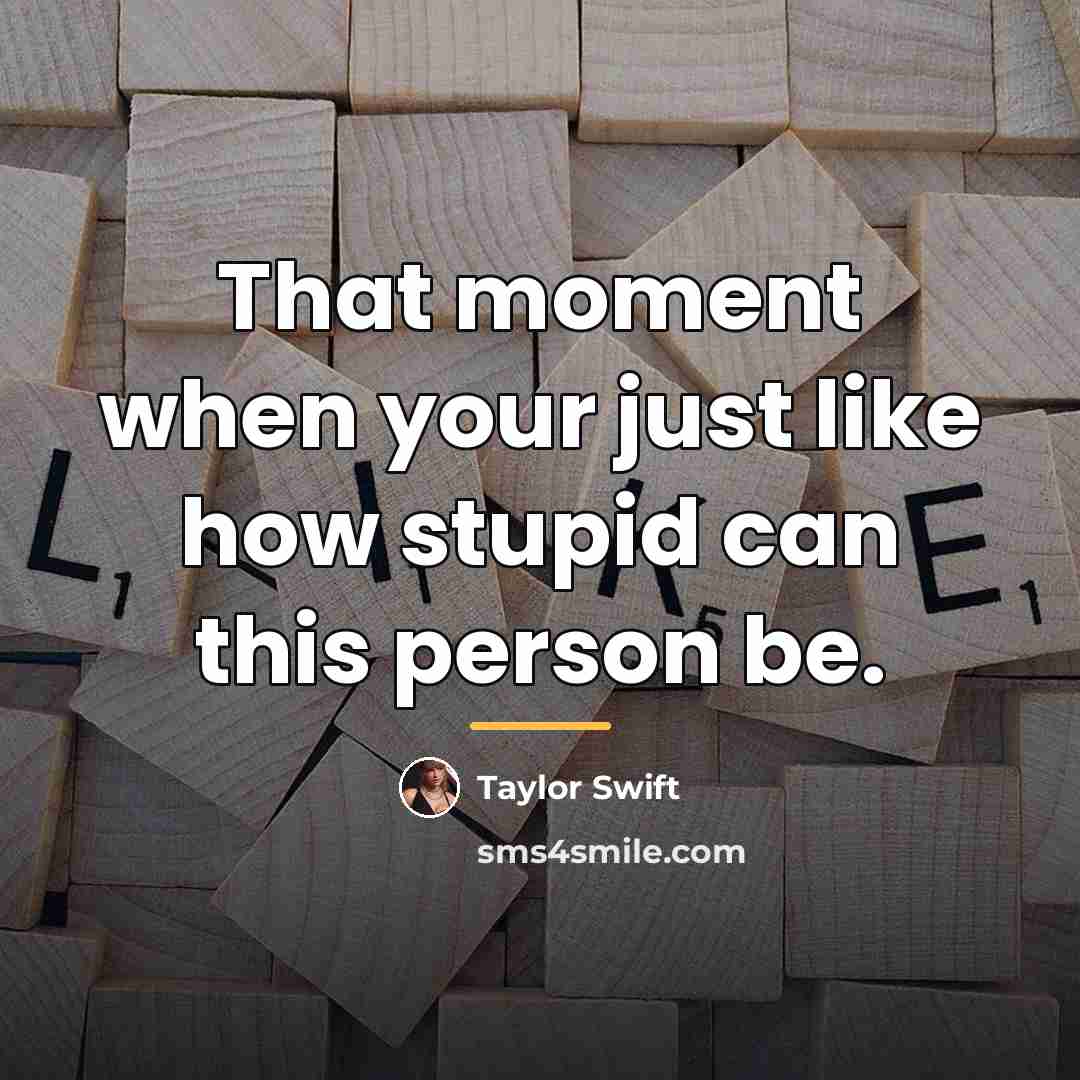 “That moment when your just like how stupid can this…” quote by Taylor Swift