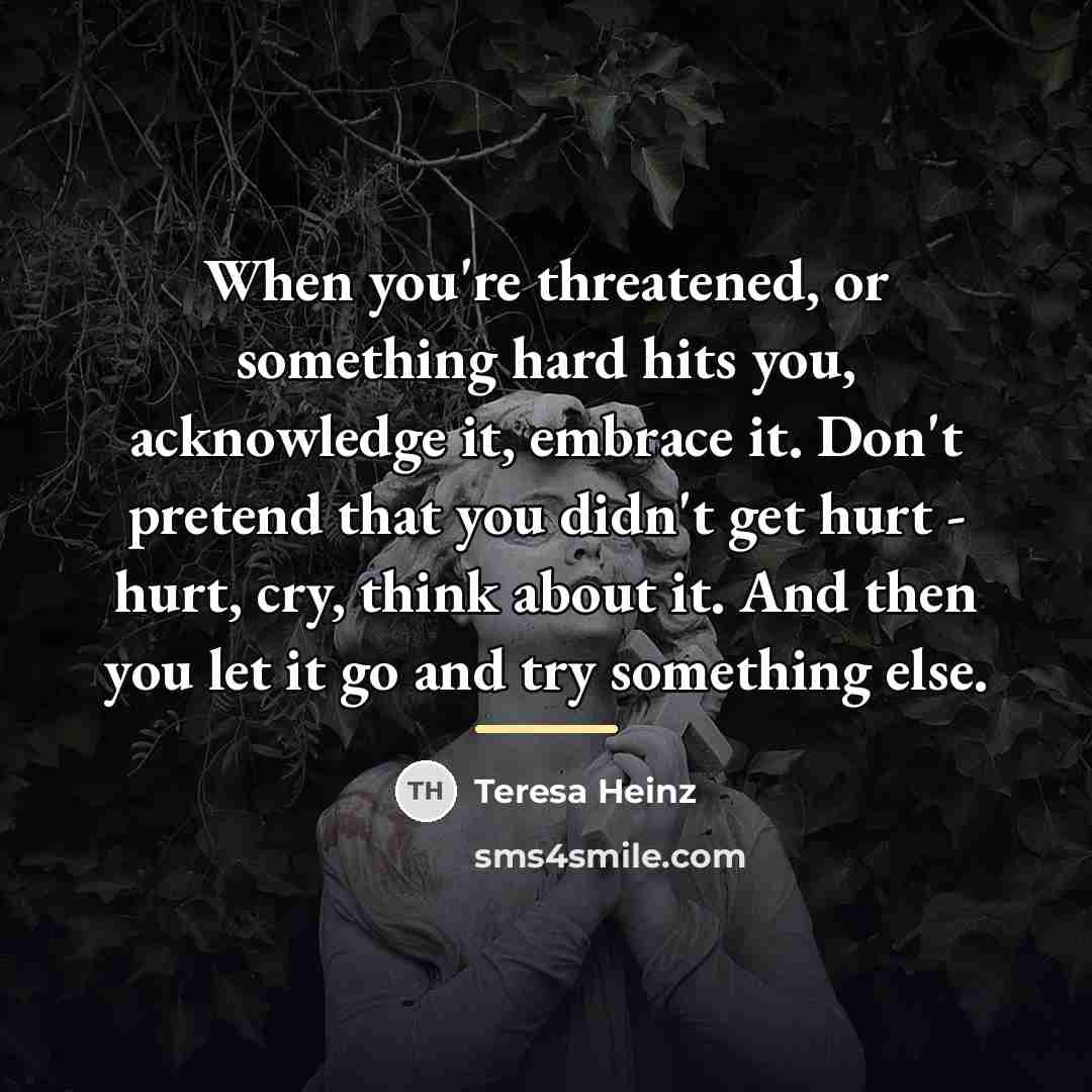 “When you're threatened, or something hard hits you, acknowledge it,…” quote by Teresa Heinz