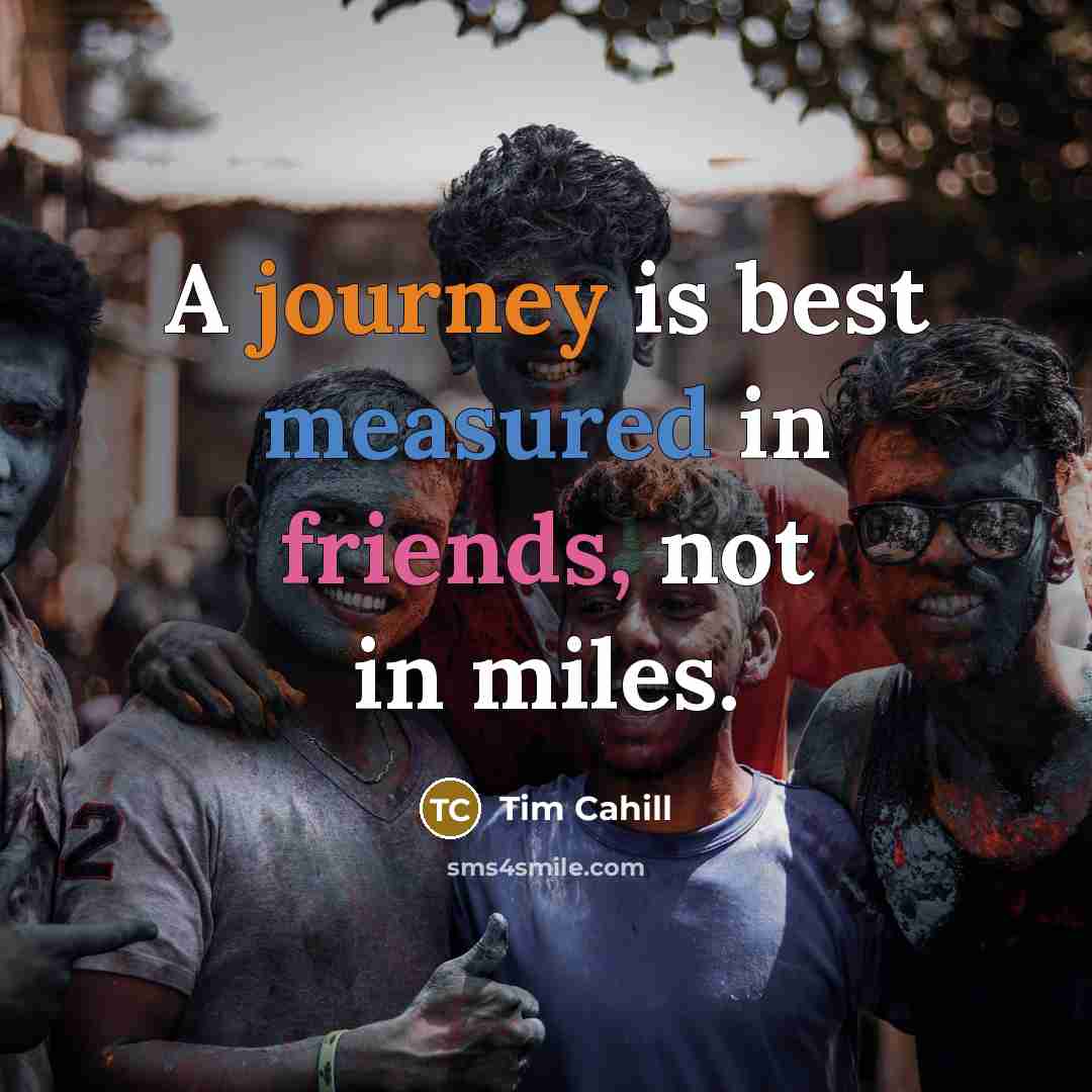 “A journey is best measured in friends, not in miles.” quote by Tim Cahill