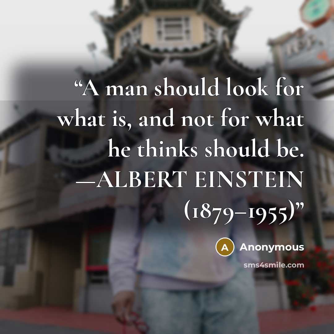 “A man should look for what is, and not for what he thinks should be. —ALBERT EINSTEIN (1879–1955)” quote by Anonymous