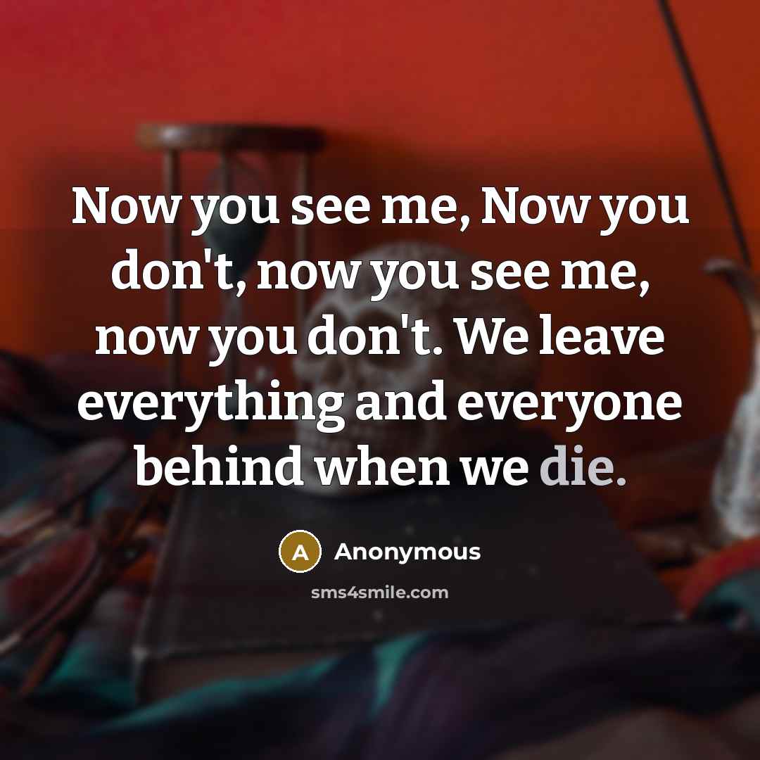 “Now you see me, Now you don't, now you see me, now you don't. We leave everything and everyone behind when we die.” quote by Anonymous