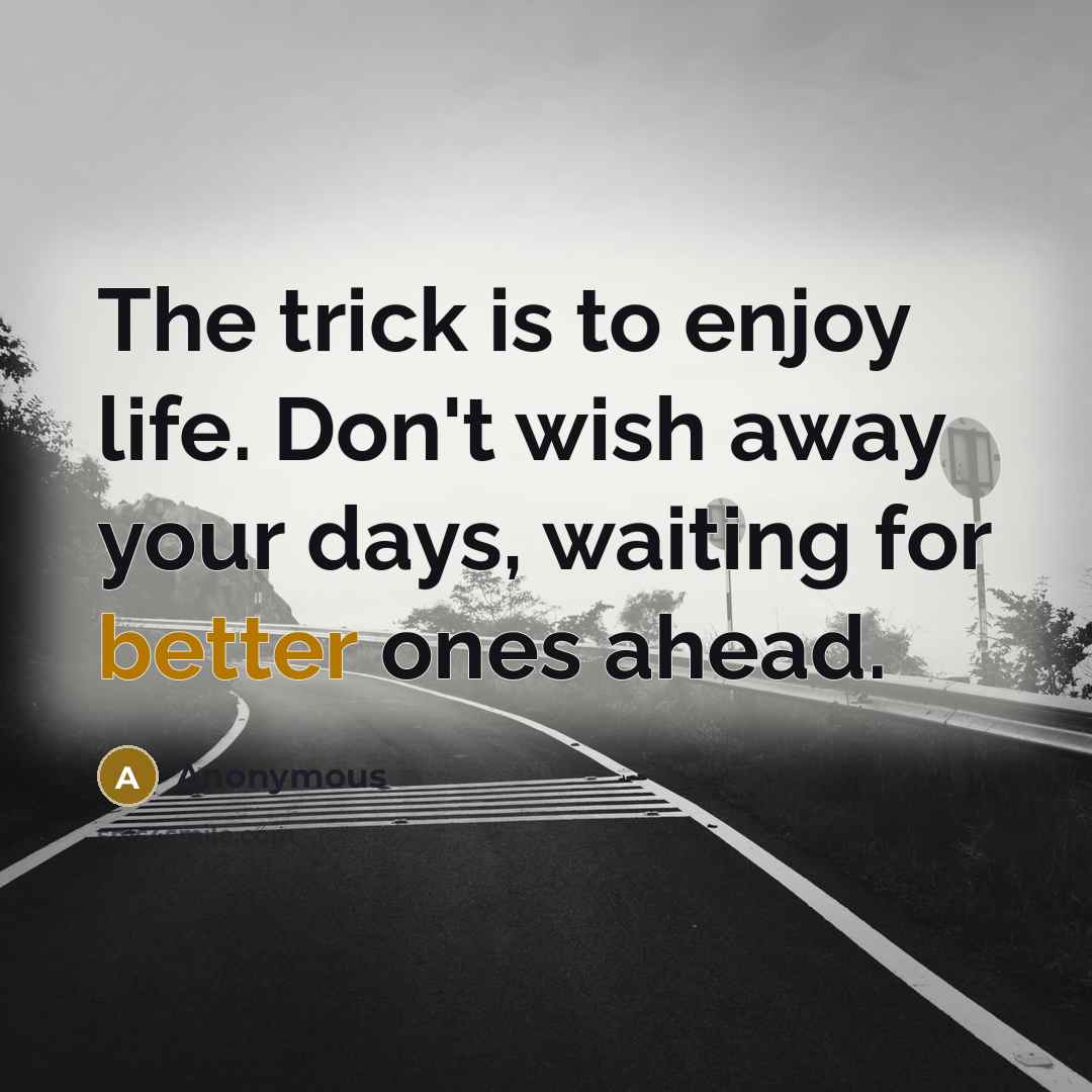 “The trick is to enjoy life. Don't wish away your days, waiting for better ones ahead.” quote by Anonymous
