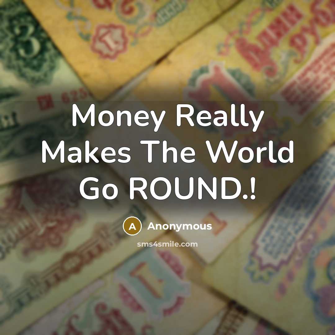 “Money Really Makes The World Go ROUND.!…” quote by Anonymous