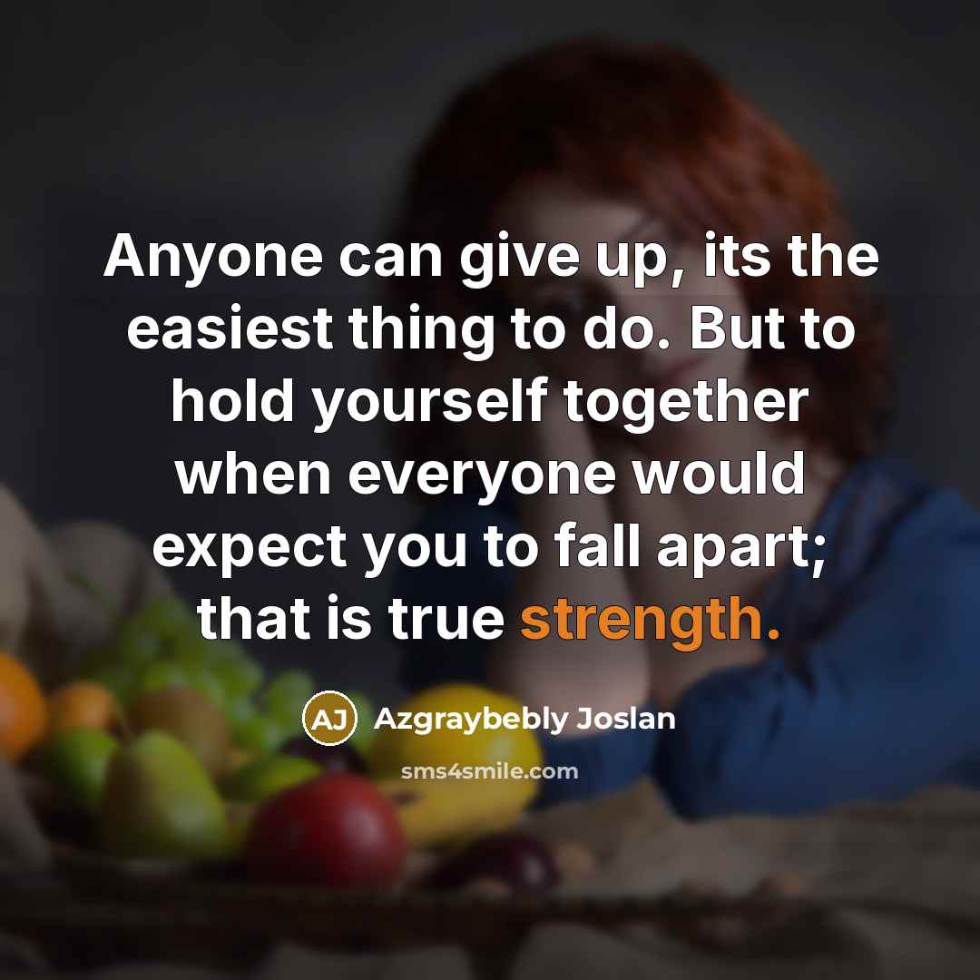 “Anyone can give up, its the easiest thing to do. But to hold yourself together when everyone would expect you to fall apart; that is true strength.” quote by Azgraybebly Joslan