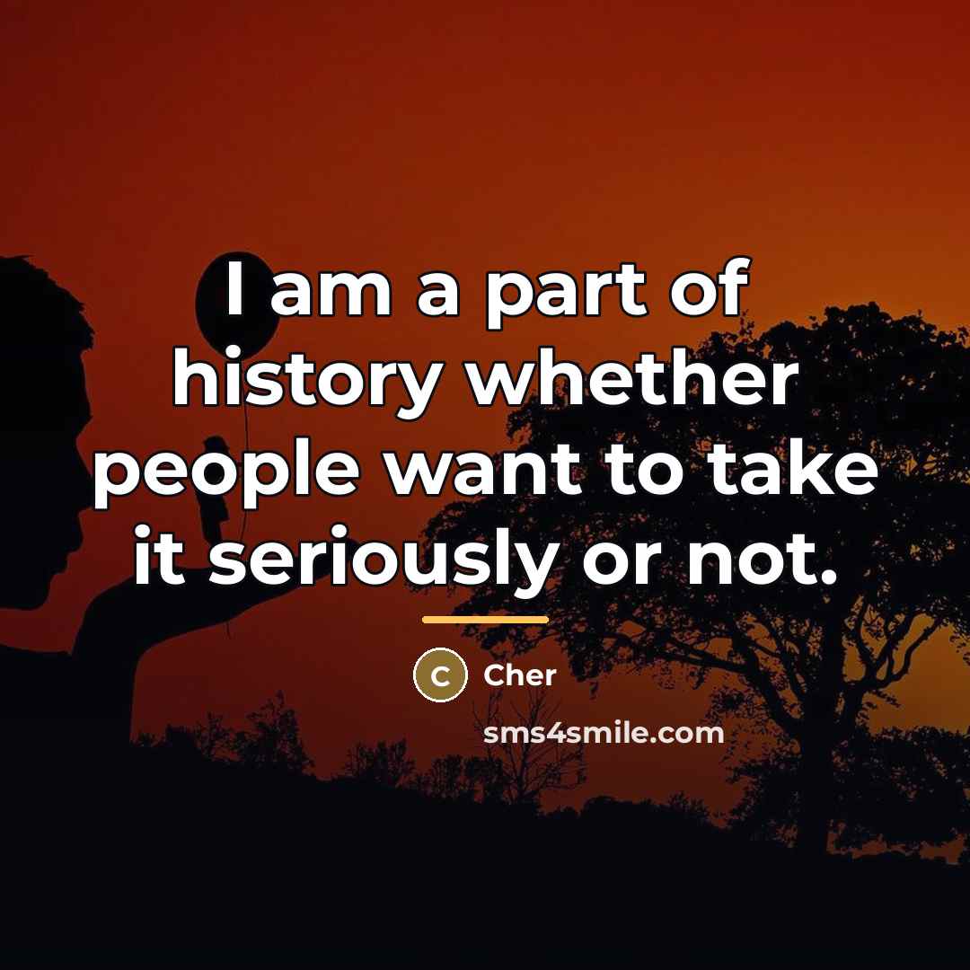 “I am a part of history whether people want to…” quote by Cher