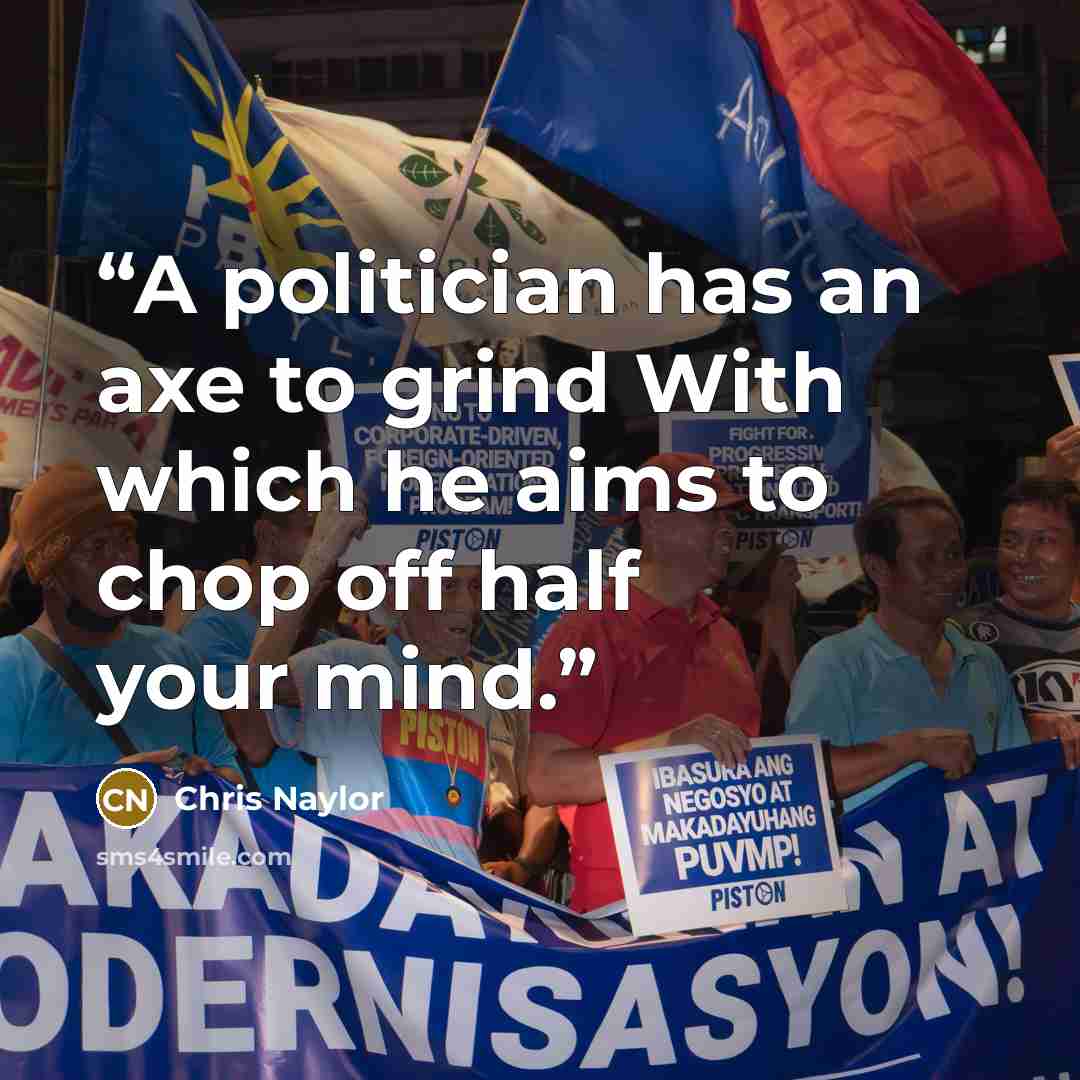 “A politician has an axe to grind With which he aims to chop off half your mind.” quote by Chris Naylor