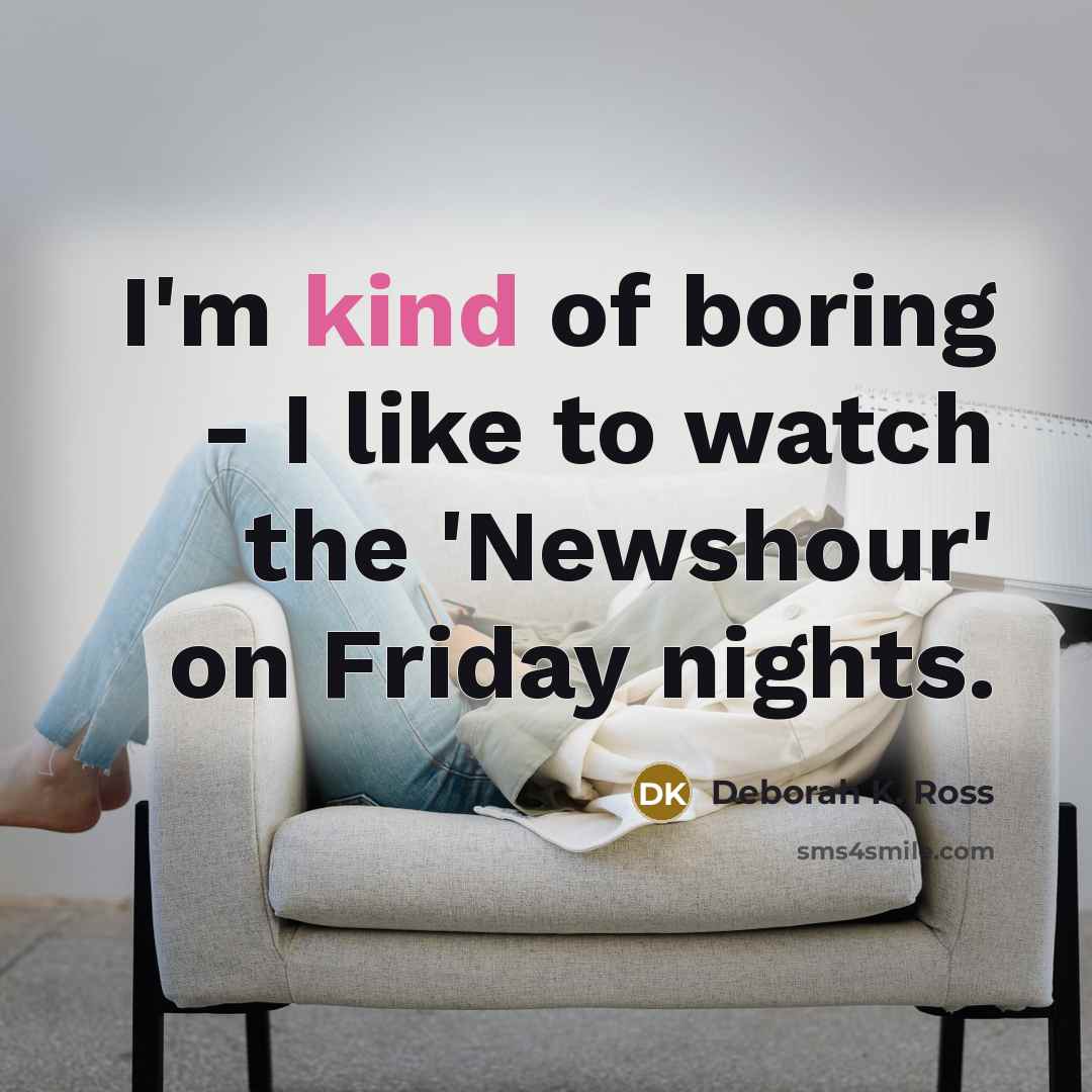 “I'm kind of boring - I like to watch the…” quote by Deborah K. Ross