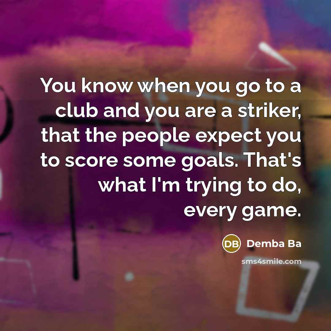 “You know when you go to a club and you are a striker, that the people expect you to score some goals. That's what I'm trying to do, every game.” quote by Demba Ba