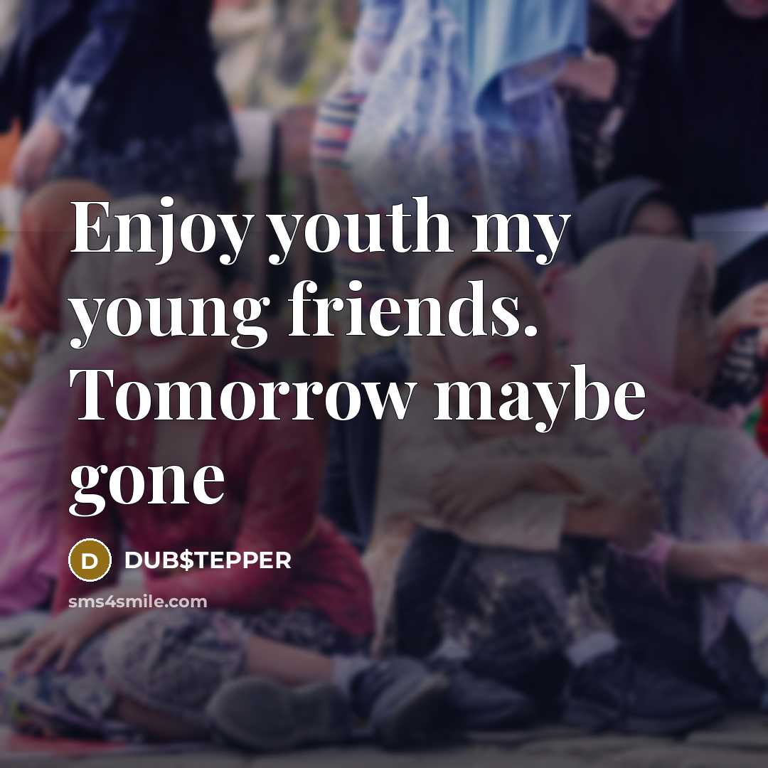 “Enjoy youth my young friends. Tomorrow maybe gone…” quote by DUB$TEPPER