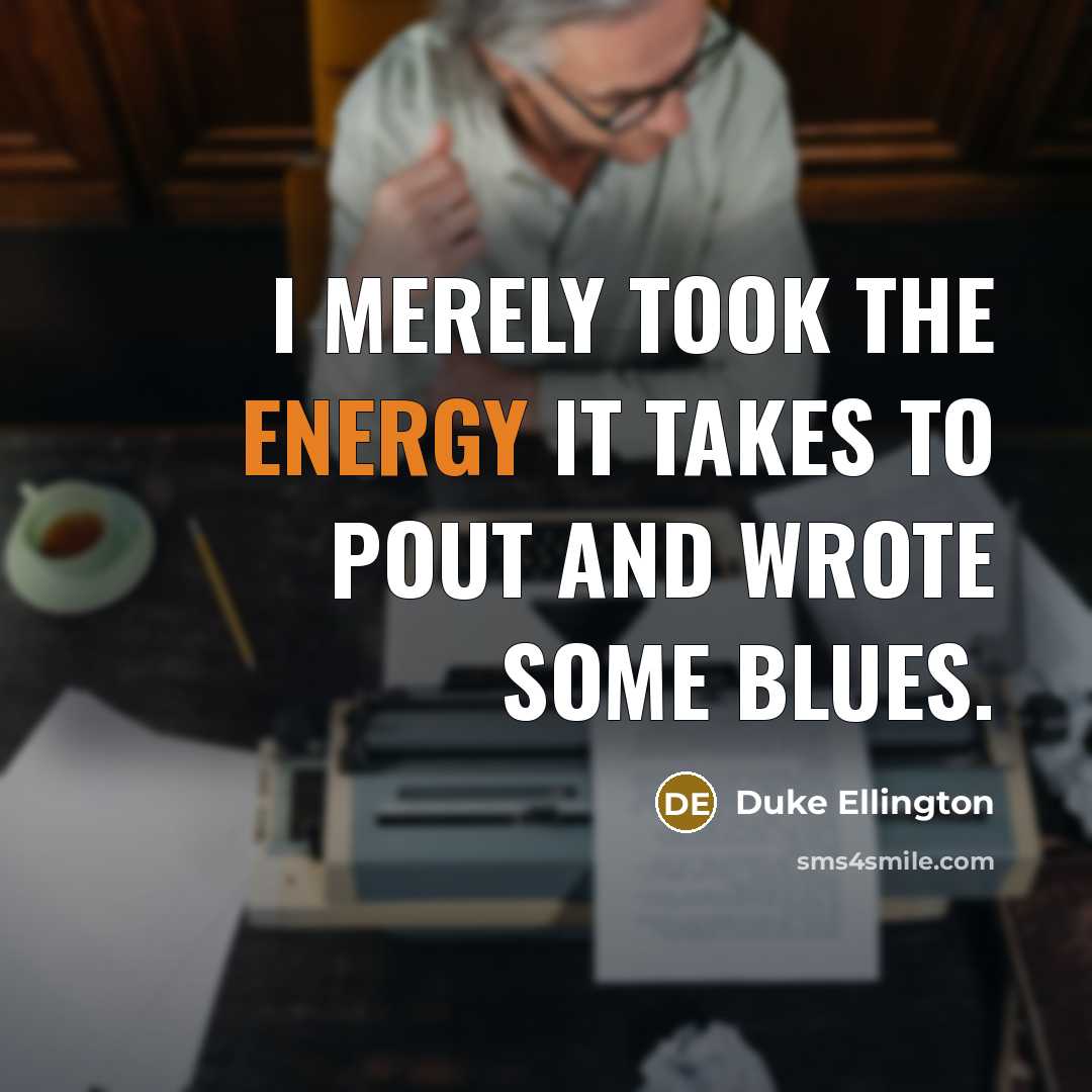 “I merely took the energy it takes to pout and wrote some blues.” quote by Duke Ellington
