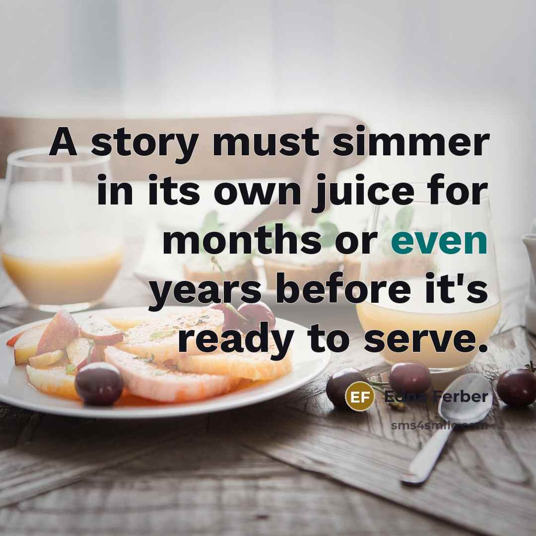 “A story must simmer in its own juice for months…” quote by Edna Ferber