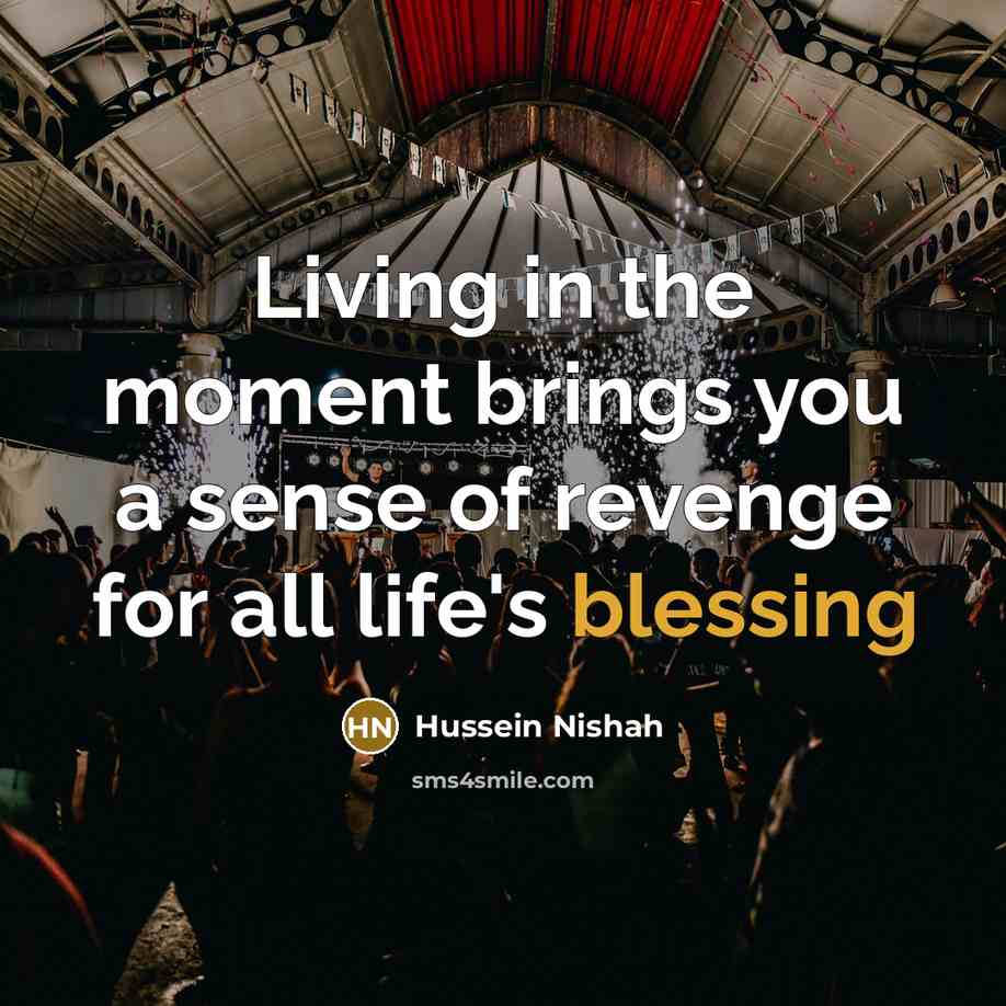 “Living in the moment brings you a sense of revenge…” quote by Hussein Nishah