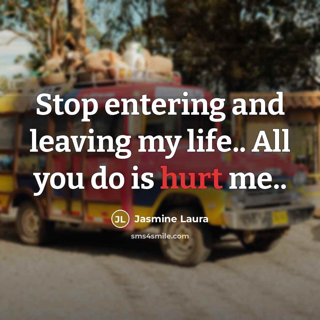 “Stop entering and leaving my life.. All you do is hurt me..” quote by Jasmine Laura