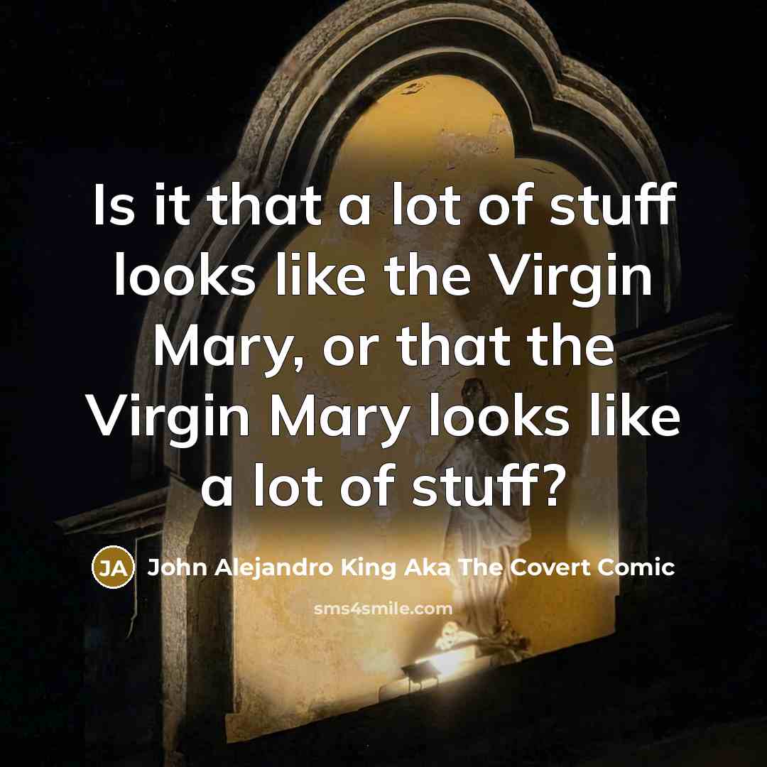 “Is it that a lot of stuff looks like the Virgin Mary, or that the Virgin Mary looks like a lot of stuff?” quote by John Alejandro King Aka The Covert Comic