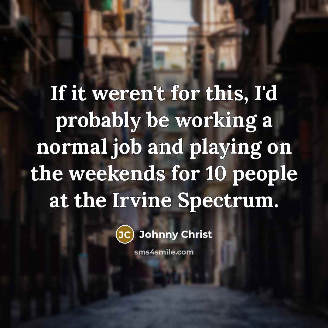 “If it weren't for this, I'd probably be working a…” quote by Johnny Christ
