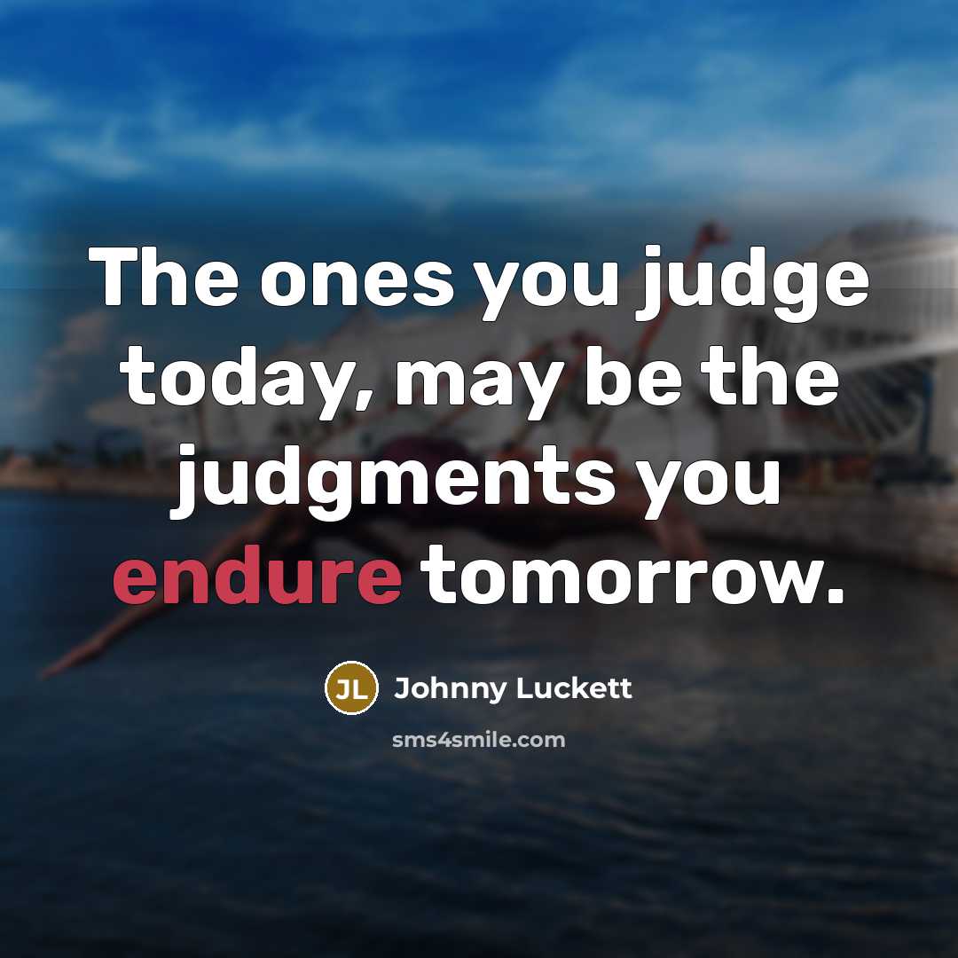 “The ones you judge today, may be the judgments you…” quote by Johnny Luckett