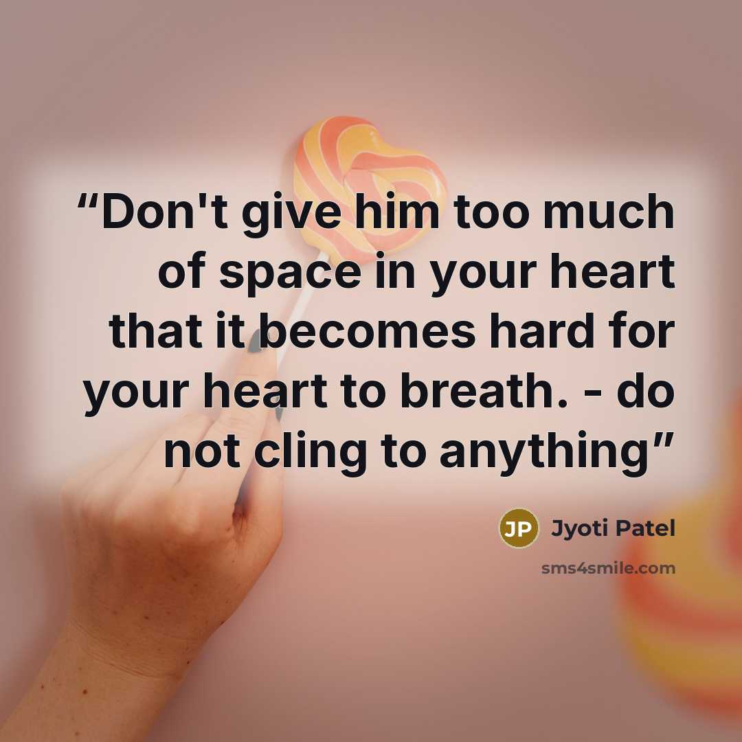 “Don't give him too much of space in your heart that it becomes hard for your heart to breath. - do not cling to anything” quote by Jyoti Patel
