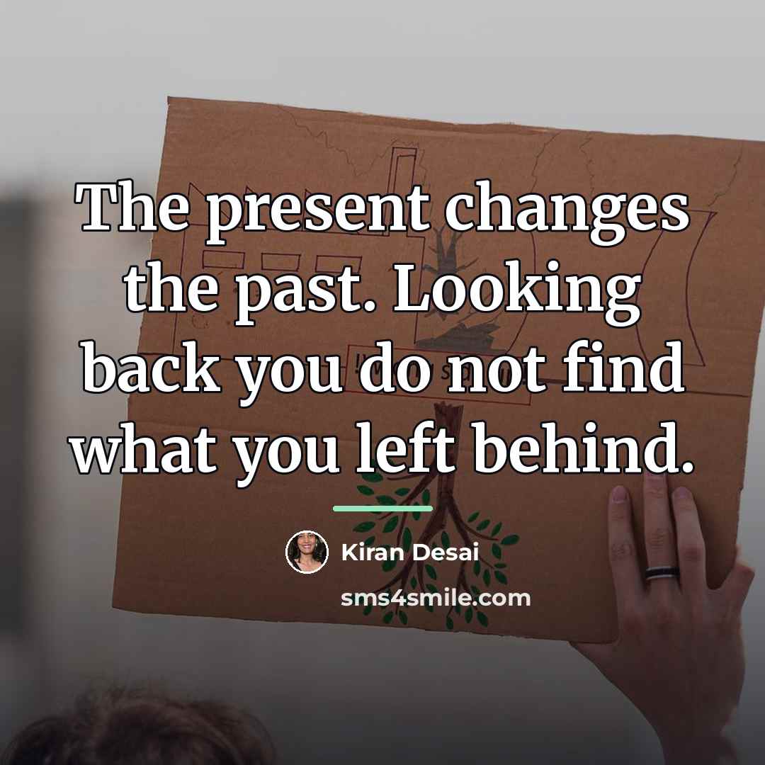 “The present changes the past. Looking back you do not…” quote by Kiran Desai