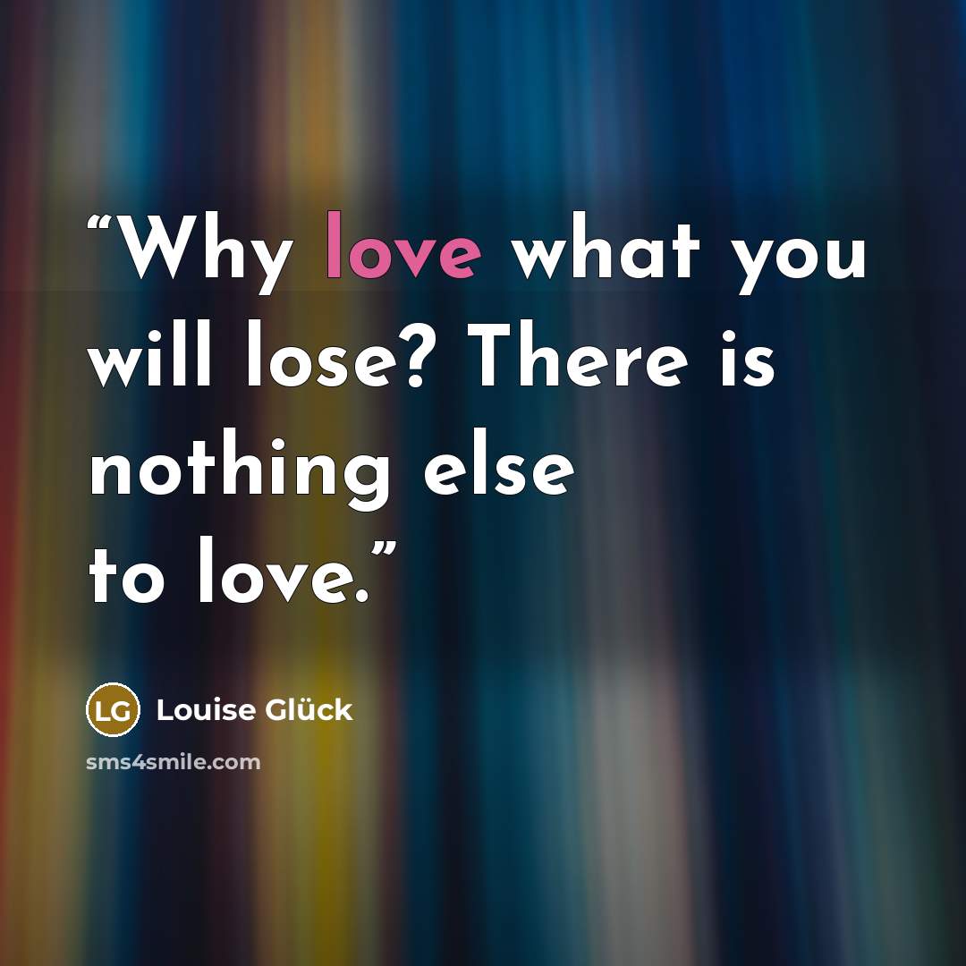 “Why love what you will lose? There is nothing else to love.” quote by Louise Glück