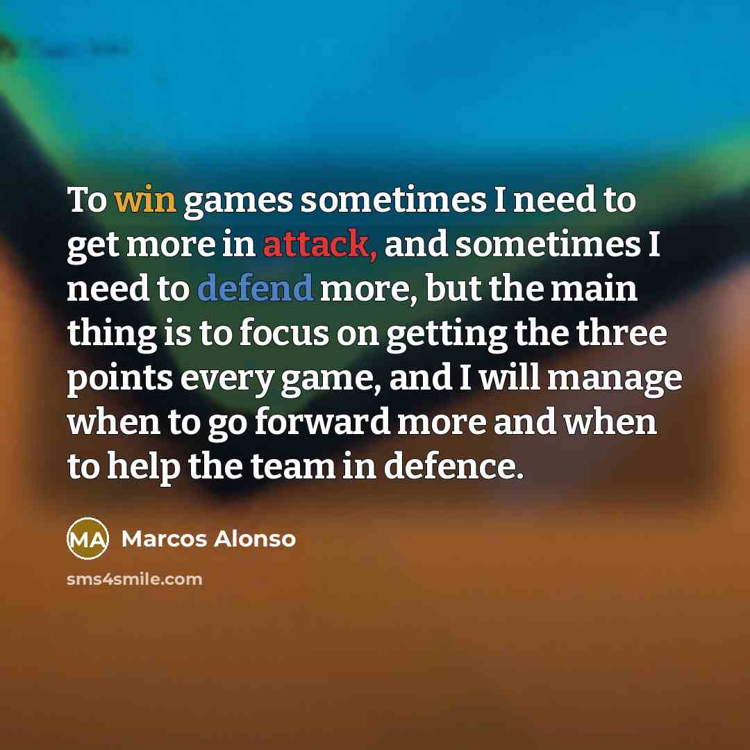 “To win games sometimes I need to get more in attack, and sometimes I need to defend more, but the main thing is to focus on getting the three points every game, and I will manage when to go forward more and when to help the team in defence.” quote by Marcos Alonso