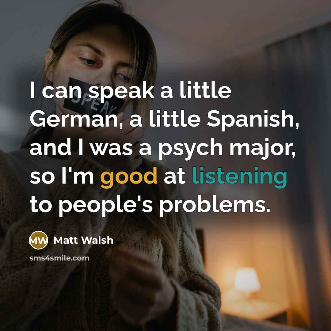 “I can speak a little German, a little Spanish, and I was a psych major, so I'm good at listening to people's problems.” quote by Matt Walsh