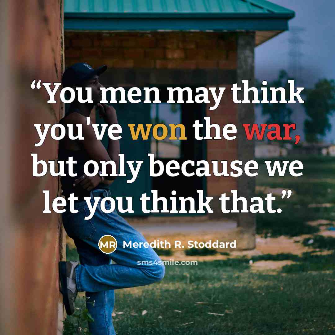 “You men may think you've won the war, but only because we let you think that.” quote by Meredith R. Stoddard