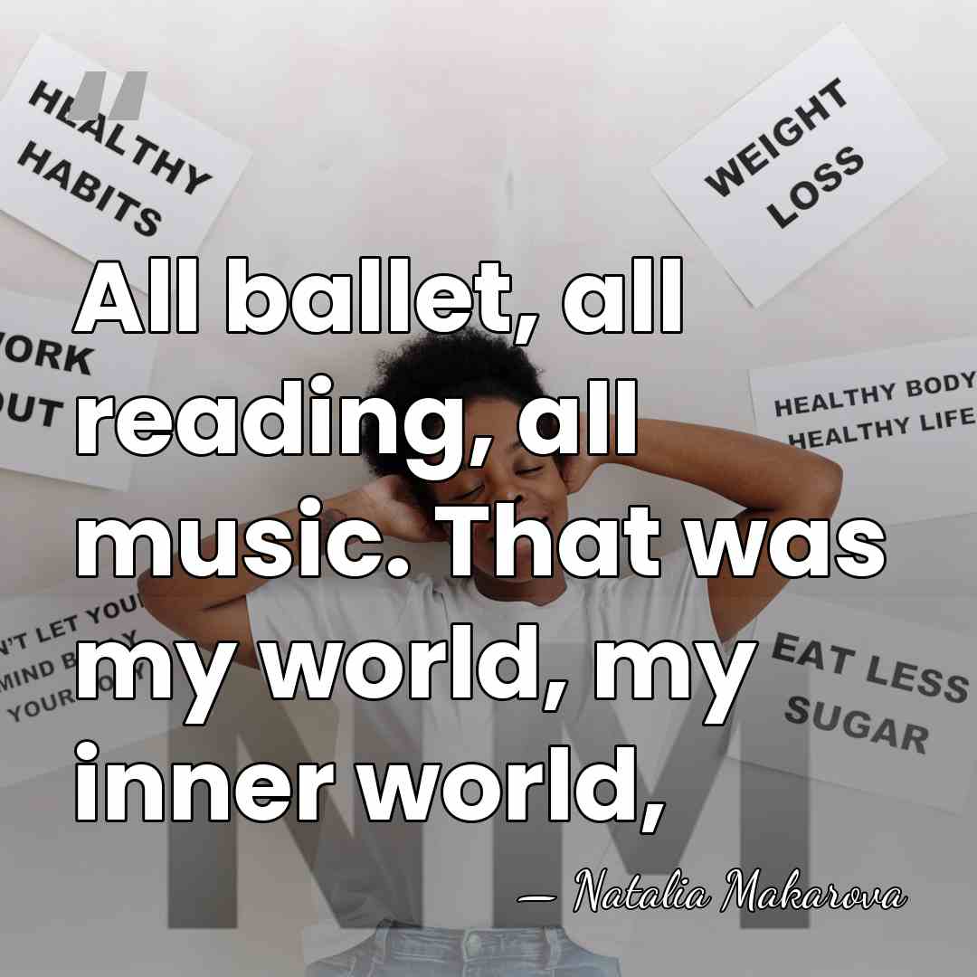 All ballet, all reading, all music. That was my world, my inner&hellip; - Natalia Makarova