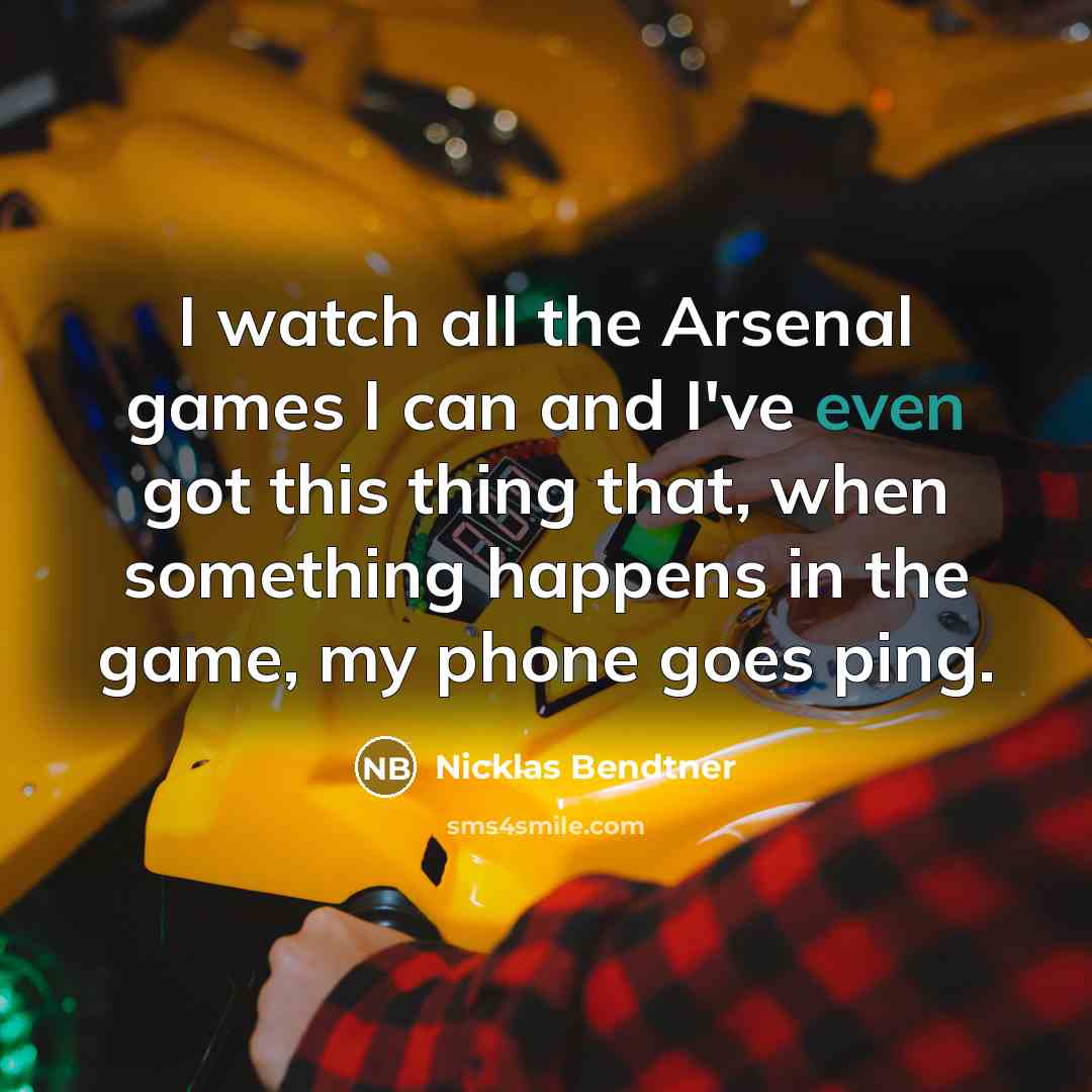 “I watch all the Arsenal games I can and I've even got this thing that, when something happens in the game, my phone goes ping.” quote by Nicklas Bendtner