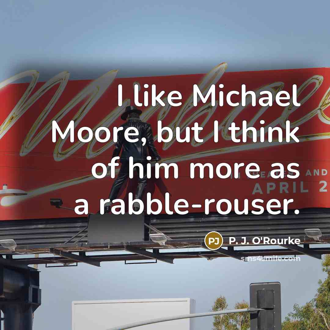 “I like Michael Moore, but I think of him more…” quote by P. J. O'Rourke