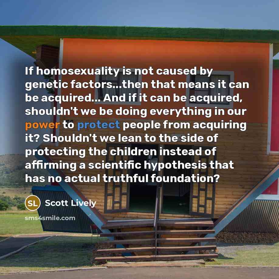 “If homosexuality is not caused by genetic factors...then that means…” quote by Scott Lively