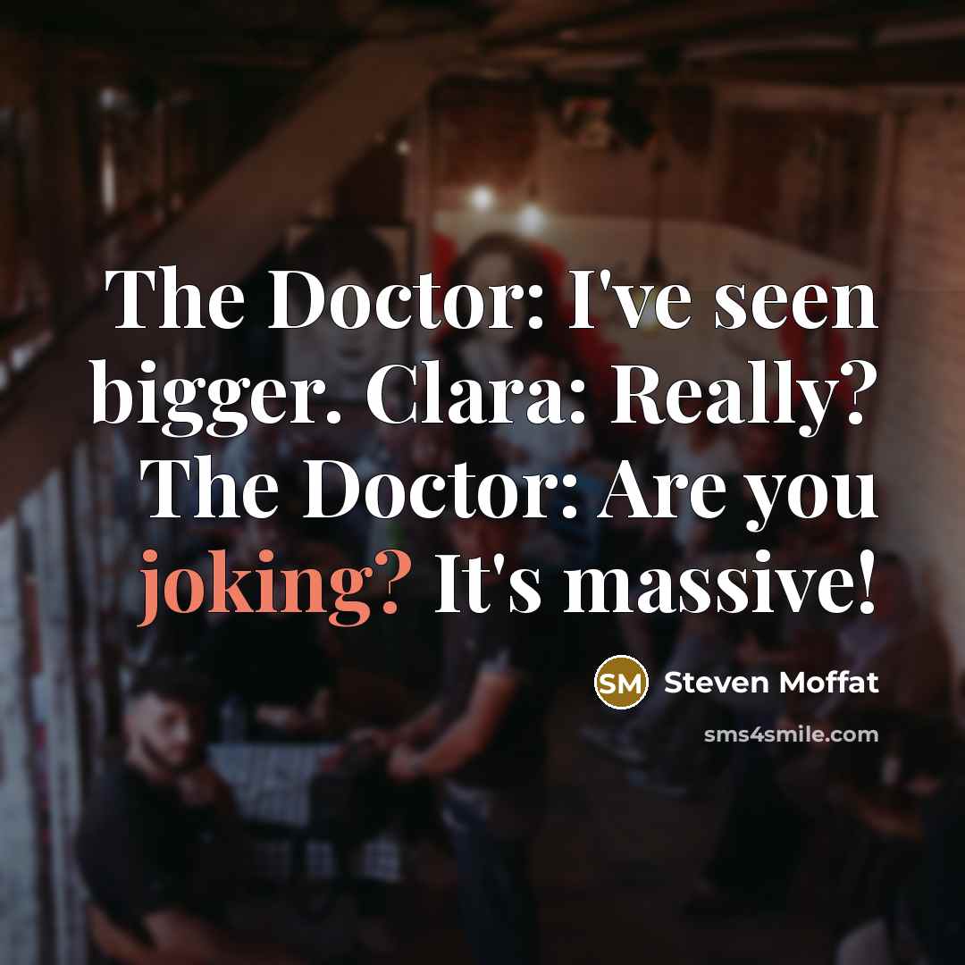 “The Doctor: I've seen bigger. Clara: Really? The Doctor: Are…” quote by Steven Moffat