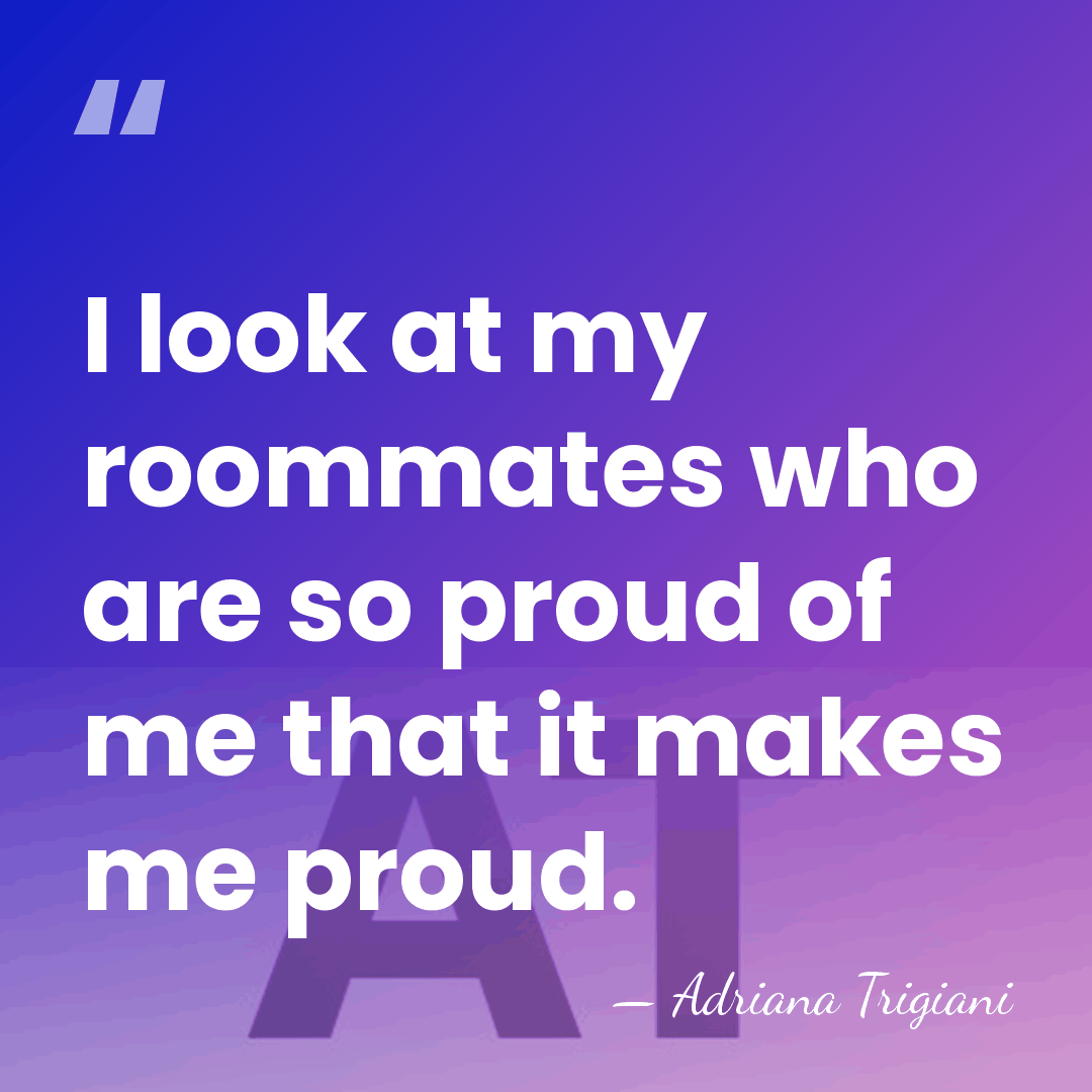 I look at my roommates who are so proud of me that&hellip; - Adriana Trigiani