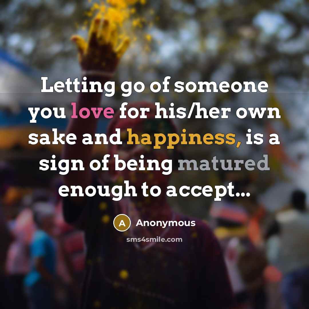 “Letting go of someone you love for his/her own sake and happiness, is a sign of being matured enough to accept...” quote by Anonymous