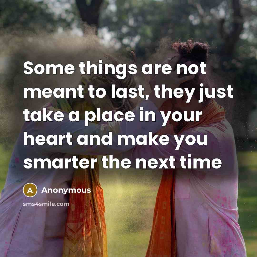 “Some things are not meant to last, they just take a place in your heart and make you smarter the next time” quote by Anonymous