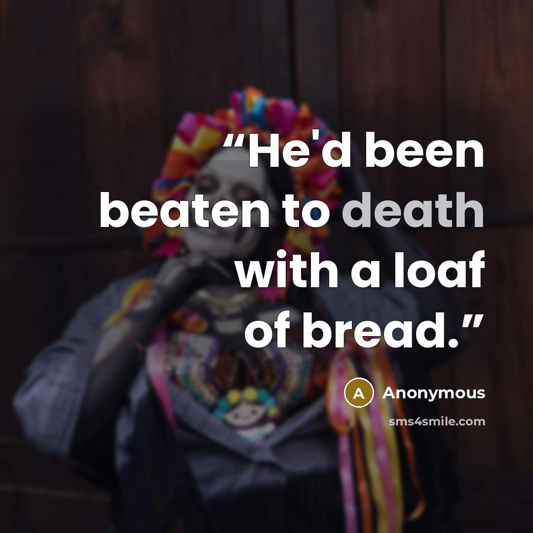 “He'd been beaten to death with a loaf of bread.” quote by Anonymous