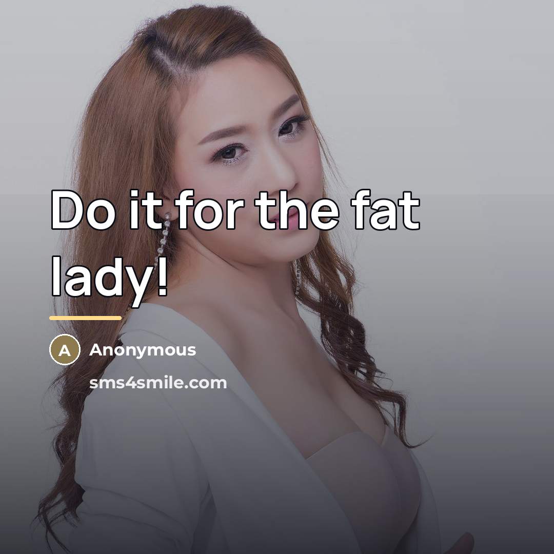 “Do it for the fat lady!…” quote by Anonymous