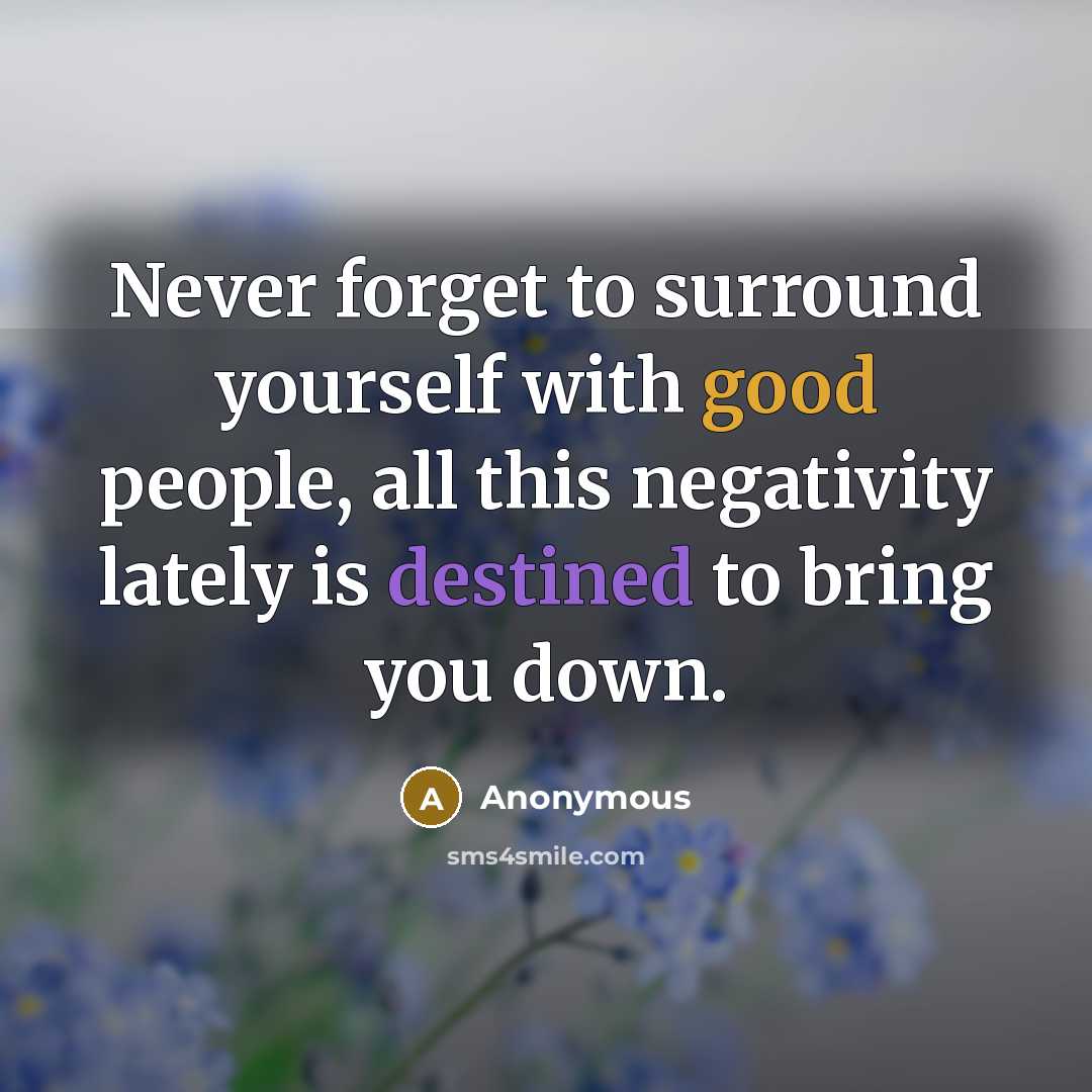 “Never forget to surround yourself with good people, all this negativity lately is destined to bring you down.” quote by Anonymous