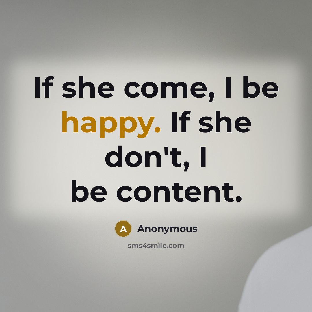 “If she come, I be happy. If she don't, I…” quote by Anonymous