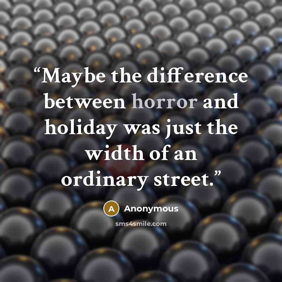 “Maybe the difference between horror and holiday was just the width of an ordinary street.” quote by Anonymous