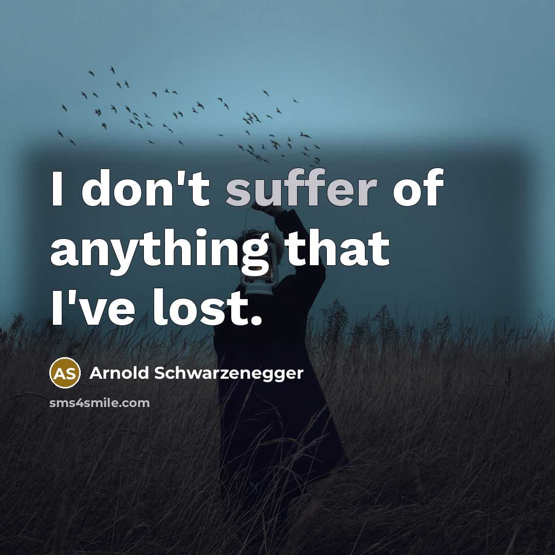 “I don't suffer of anything that I've lost.…” quote by Arnold Schwarzenegger