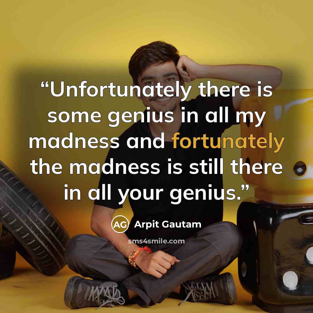 “Unfortunately there is some genius in all my madness and fortunately the madness is still there in all your genius.” quote by Arpit Gautam